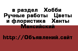  в раздел : Хобби. Ручные работы » Цветы и флористика . Ханты-Мансийский